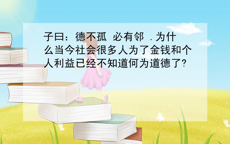 子曰：德不孤 必有邻 .为什么当今社会很多人为了金钱和个人利益已经不知道何为道德了?