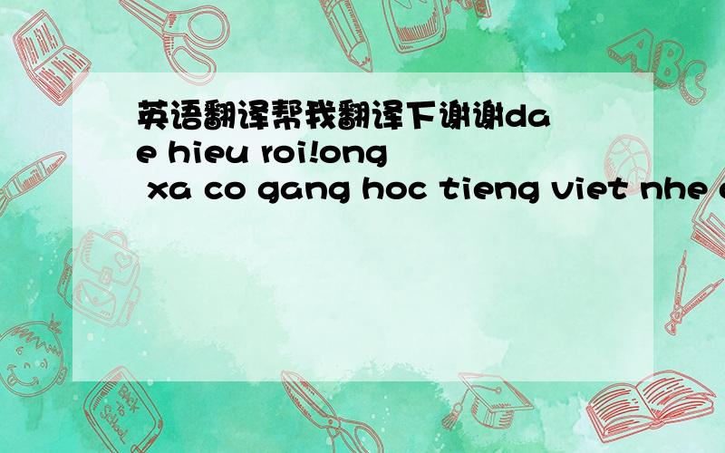 英语翻译帮我翻译下谢谢da e hieu roi!ong xa co gang hoc tieng viet nhe ong xa!de noi chuyen voi ba xa.ba xa cam on ban ong xa da nhan dum tinh de lam cau noi cho ong xa va ba xa