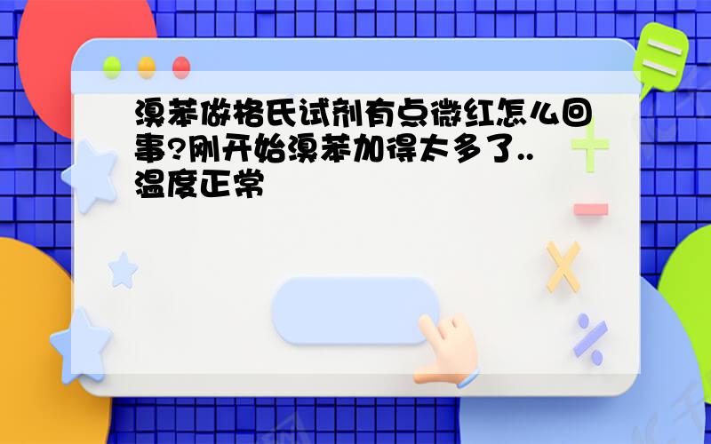 溴苯做格氏试剂有点微红怎么回事?刚开始溴苯加得太多了..温度正常