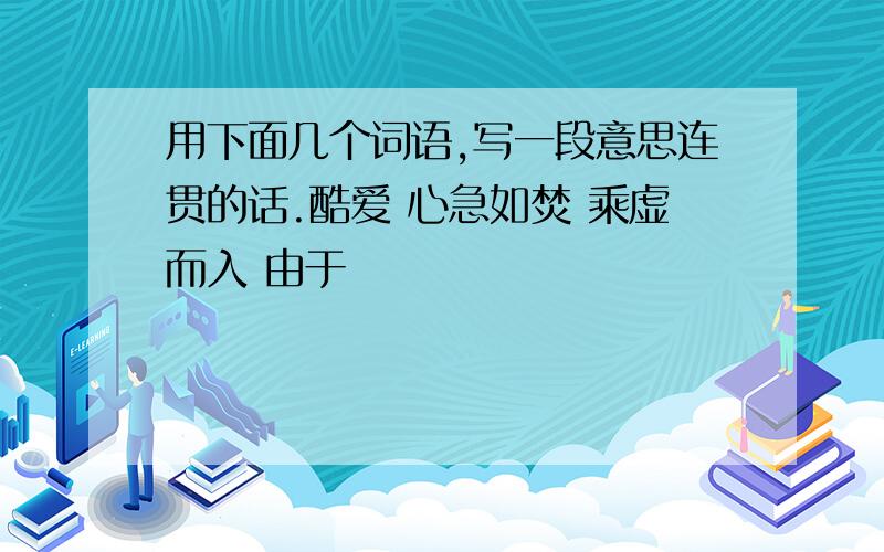 用下面几个词语,写一段意思连贯的话.酷爱 心急如焚 乘虚而入 由于