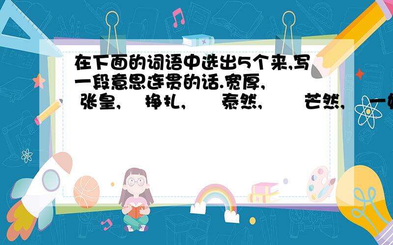 在下面的词语中选出5个来,写一段意思连贯的话.宽厚,   张皇,    挣扎,      泰然,       芒然,    一如既往,         叮嘱,      疑惑,        怒目圆睁,           急!