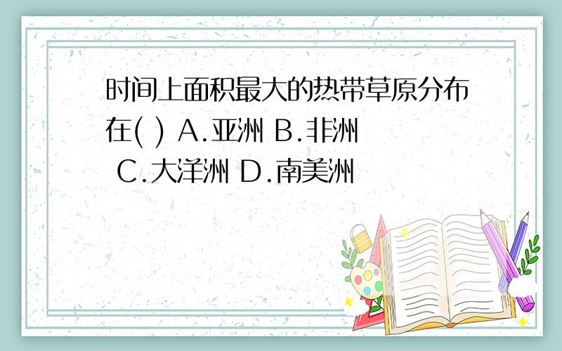 时间上面积最大的热带草原分布在( ) A.亚洲 B.非洲 C.大洋洲 D.南美洲