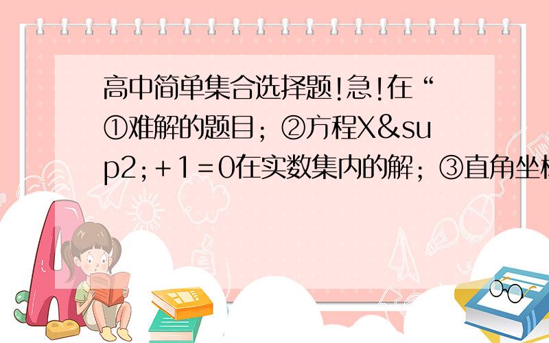 高中简单集合选择题!急!在“①难解的题目；②方程X²＋1＝0在实数集内的解；③直角坐标平面上第四象限内的所有点；④很多多项式”中,能够组成集合的是（  ）(A)②③    (B)①③     (C)