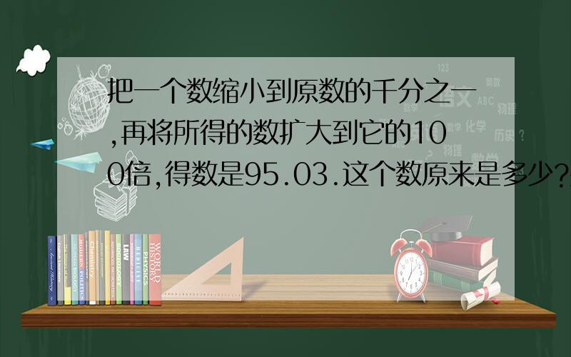 把一个数缩小到原数的千分之一,再将所得的数扩大到它的100倍,得数是95.03.这个数原来是多少?要算式.