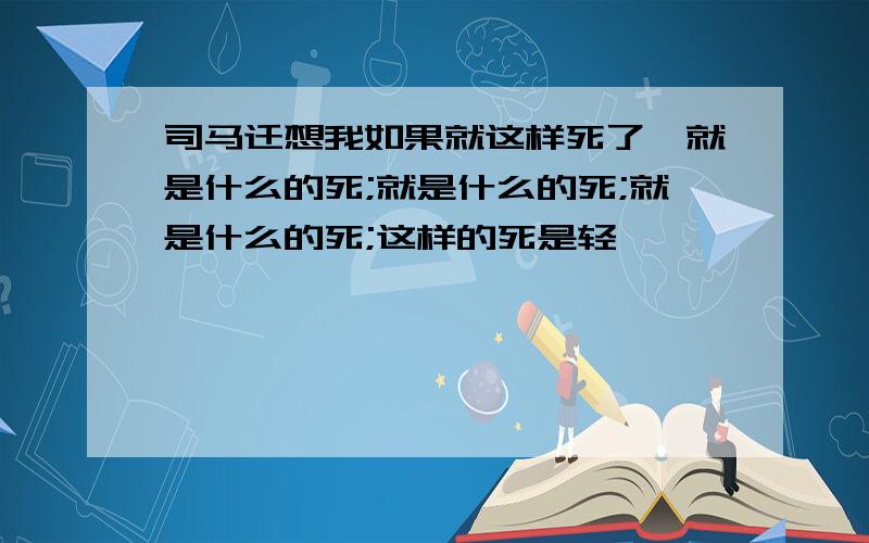 司马迁想我如果就这样死了,就是什么的死;就是什么的死;就是什么的死;这样的死是轻