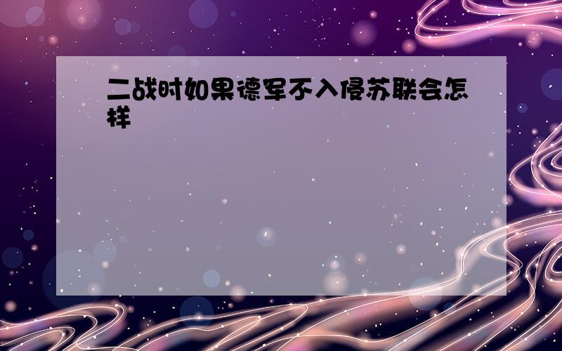 二战时如果德军不入侵苏联会怎样