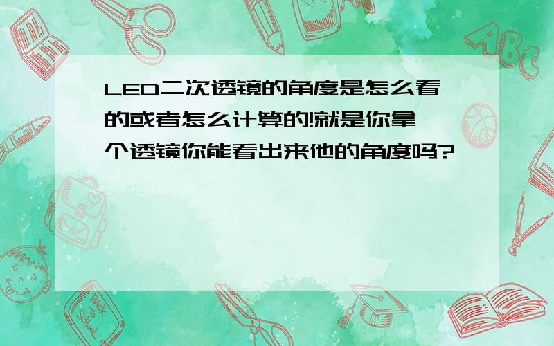 LED二次透镜的角度是怎么看的或者怎么计算的!就是你拿一个透镜你能看出来他的角度吗?