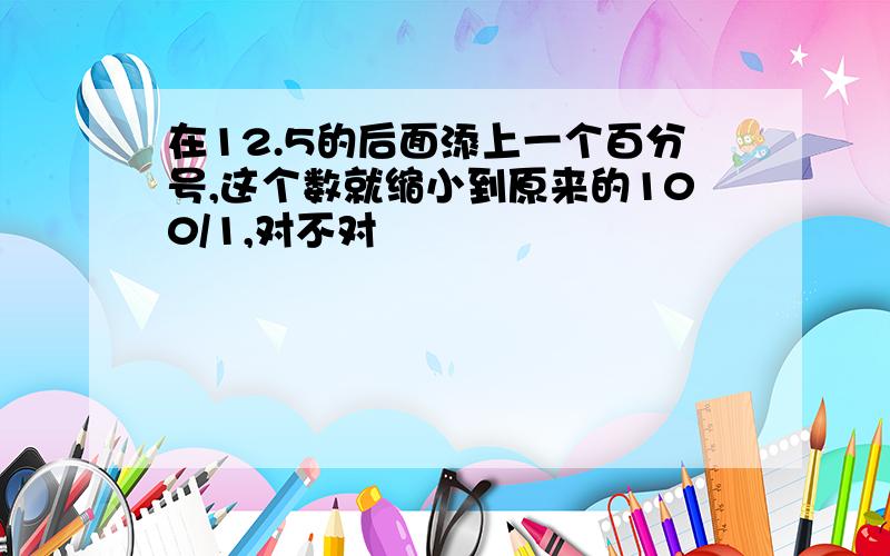 在12.5的后面添上一个百分号,这个数就缩小到原来的100/1,对不对