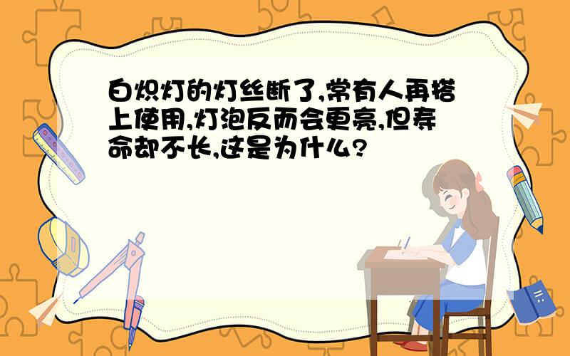 白炽灯的灯丝断了,常有人再搭上使用,灯泡反而会更亮,但寿命却不长,这是为什么?