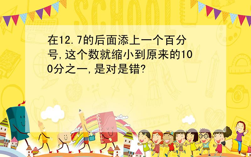 在12.7的后面添上一个百分号,这个数就缩小到原来的100分之一,是对是错?