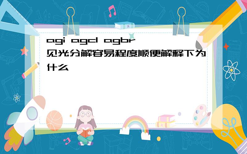 agi agcl agbr 见光分解容易程度顺便解释下为什么