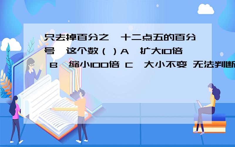 只去掉百分之一十二点五的百分号,这个数（）A,扩大10倍 B,缩小100倍 C,大小不变 无法判断