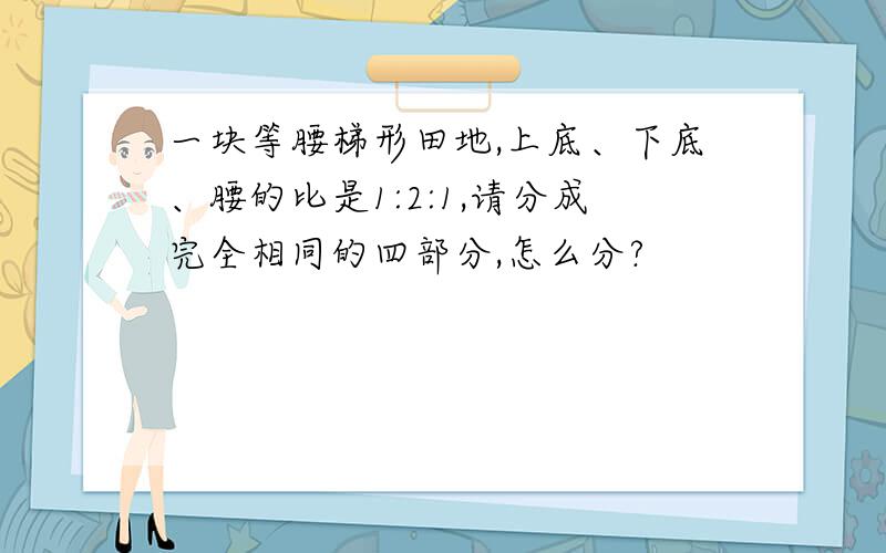 一块等腰梯形田地,上底、下底、腰的比是1:2:1,请分成完全相同的四部分,怎么分?