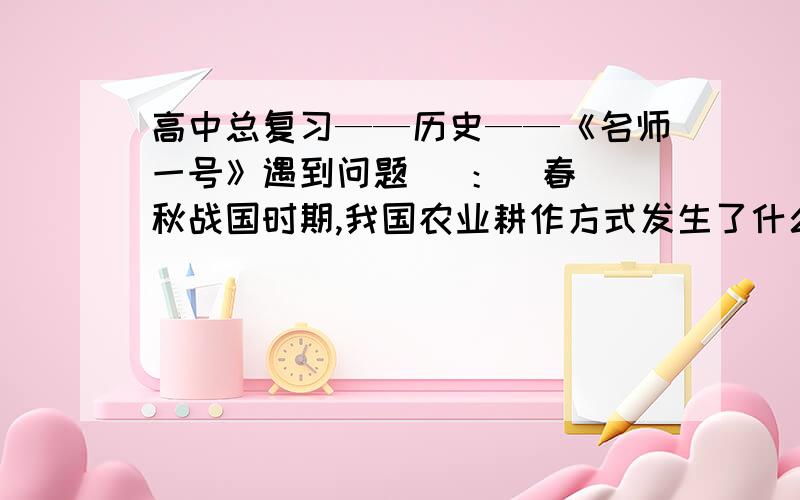 高中总复习——历史——《名师一号》遇到问题   ：  春秋战国时期,我国农业耕作方式发生了什么重大变化?铁农具和牛耕的食用对当时的社会经济产生了哪些影响?