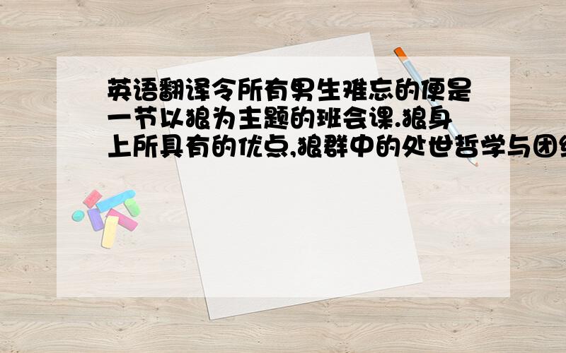 英语翻译令所有男生难忘的便是一节以狼为主题的班会课.狼身上所具有的优点,狼群中的处世哲学与团结精神很好的给班级男生上了一堂至关重要的心灵课程.体育课上,老谭常和男生们一起打