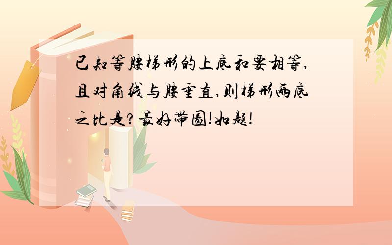 已知等腰梯形的上底和要相等,且对角线与腰垂直,则梯形两底之比是?最好带图!如题!