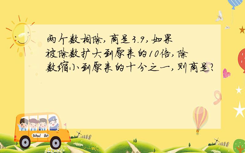 两个数相除,商是3.9,如果被除数扩大到原来的10倍,除数缩小到原来的十分之一,则商是?