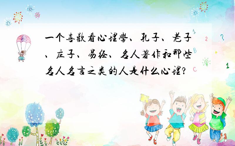 一个喜欢看心理学、孔子、老子、庄子、易经、名人著作和那些名人名言之类的人是什么心理?