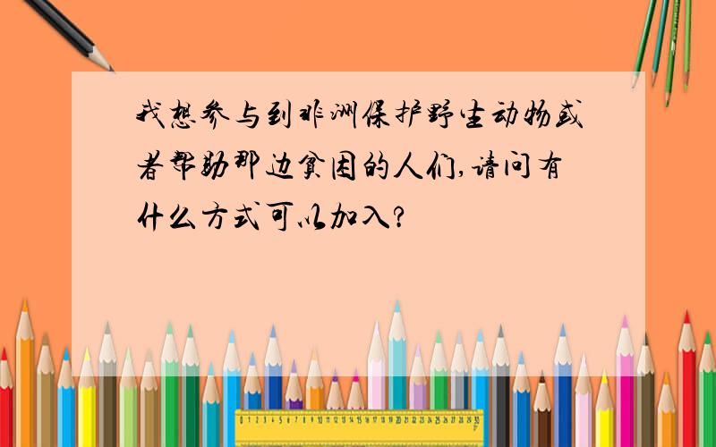 我想参与到非洲保护野生动物或者帮助那边贫困的人们,请问有什么方式可以加入?