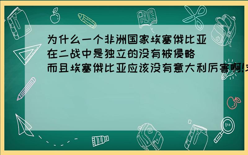 为什么一个非洲国家埃塞俄比亚在二战中是独立的没有被侵略 而且埃塞俄比亚应该没有意大利厉害啊!求深度回答!