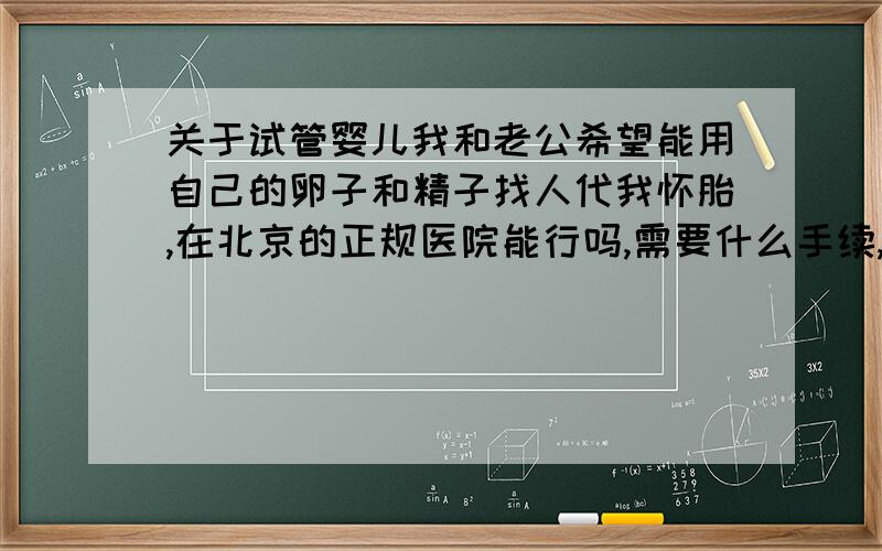 关于试管婴儿我和老公希望能用自己的卵子和精子找人代我怀胎,在北京的正规医院能行吗,需要什么手续,有哪些注意事项,费用大约多少?