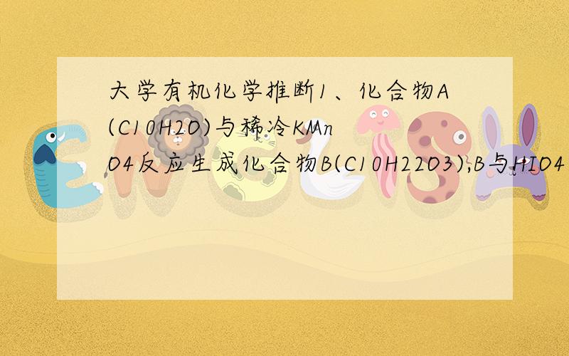 大学有机化学推断1、化合物A(C10H2O)与稀冷KMnO4反应生成化合物B(C10H22O3),B与HIO4反应生成化合物C和D.化合物A与O3反应,经Zn/H2O分解,也生成C和D,C和D用Clemensen还原都得化合物E(C5H12),化合物C有光学活