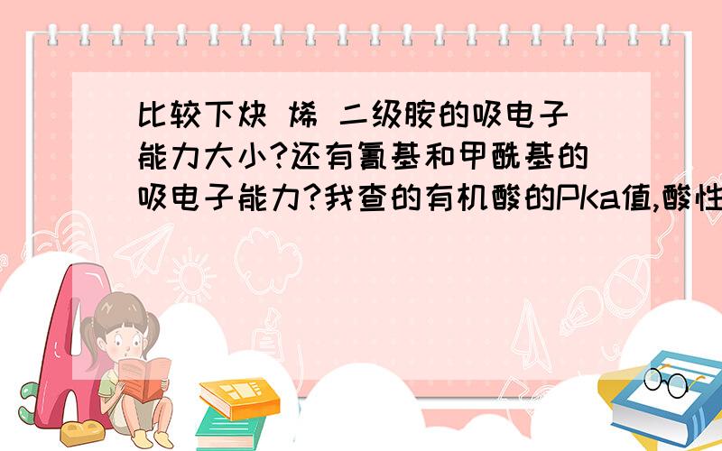 比较下炔 烯 二级胺的吸电子能力大小?还有氰基和甲酰基的吸电子能力?我查的有机酸的PKa值,酸性是炔>一级胺>烯.但是做题比较酸性时答案却是甲基环己基胺>环己基炔>环己基烯.还有我认为