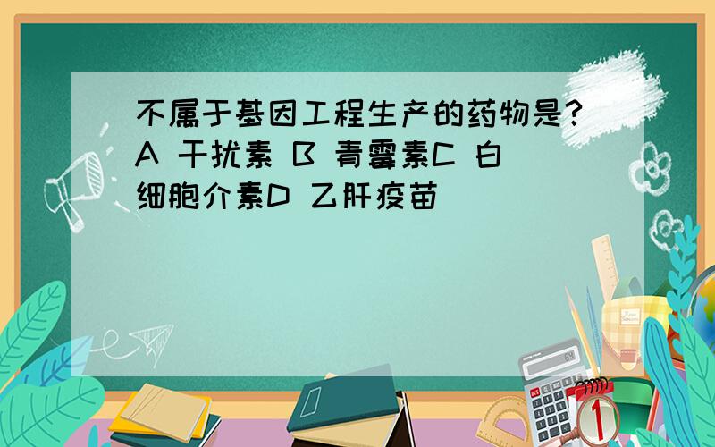 不属于基因工程生产的药物是?A 干扰素 B 青霉素C 白细胞介素D 乙肝疫苗