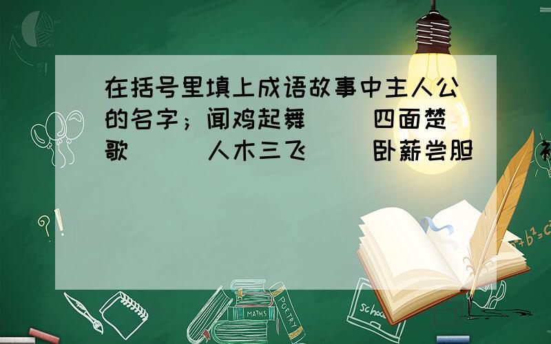 在括号里填上成语故事中主人公的名字；闻鸡起舞（ ）四面楚歌 （ ）人木三飞( )卧薪尝胆( )初出茅庐（ ）