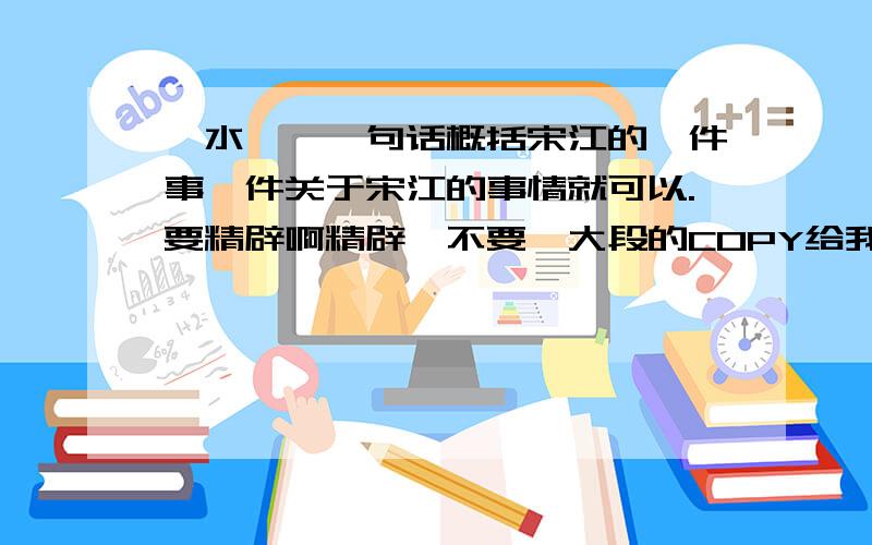 【水浒】一句话概括宋江的一件事一件关于宋江的事情就可以.要精辟啊精辟,不要一大段的COPY给我起因是什么?不要一个短语嘛.要一句话嘛……