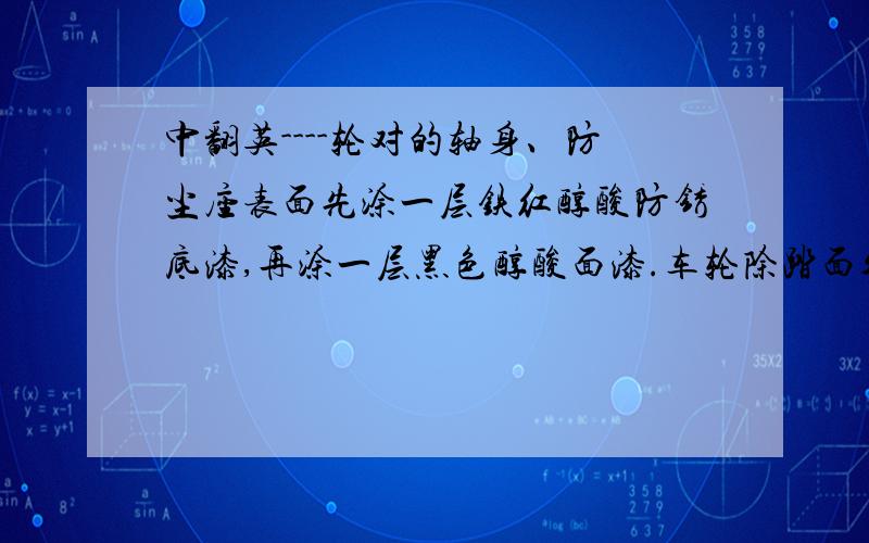 中翻英----轮对的轴身、防尘座表面先涂一层铁红醇酸防锈底漆,再涂一层黑色醇酸面漆.车轮除踏面外,其余表面先涂一层铁红醇酸防锈底漆,然后再涂一层黑色醇酸面涂.