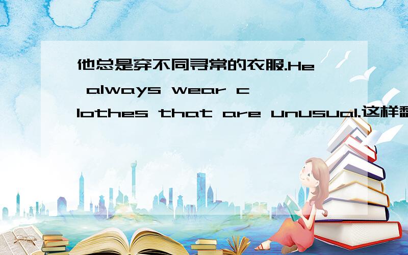 他总是穿不同寻常的衣服.He always wear clothes that are unusual.这样翻译对吗?