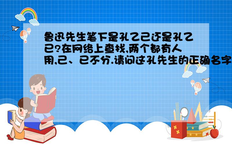 鲁迅先生笔下是孔乙己还是孔乙已?在网络上查找,两个都有人用,己、已不分.请问这孔先生的正确名字是什么?答复者最好标上拼音,以免眼花看不清.