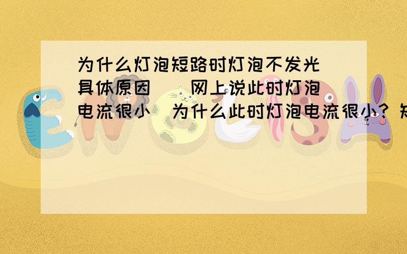 为什么灯泡短路时灯泡不发光（具体原因）  网上说此时灯泡电流很小  为什么此时灯泡电流很小? 短路和短路前U不变,R只可能小不可能大,由I=U/R得所以电流应越大,为什么灯泡电流很小并联电