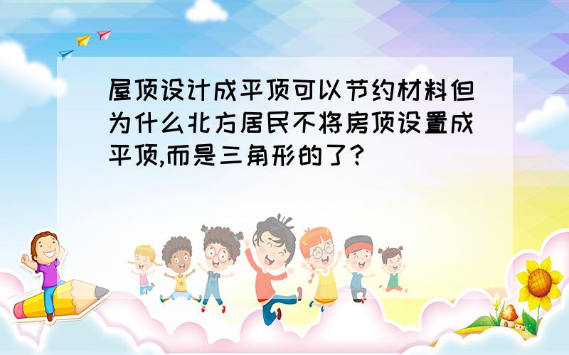 屋顶设计成平顶可以节约材料但为什么北方居民不将房顶设置成平顶,而是三角形的了?