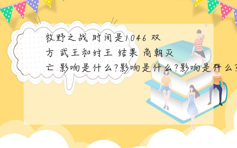 牧野之战 时间是1046 双方 武王和纣王 结果 商朝灭亡 影响是什么?影响是什么?影响是什么?影响是什么?影响是什么?影响是什么?影响是什么?