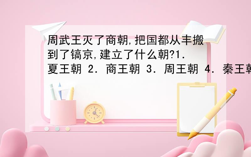 周武王灭了商朝,把国都从丰搬到了镐京,建立了什么朝?1．夏王朝 2．商王朝 3．周王朝 4．秦王朝