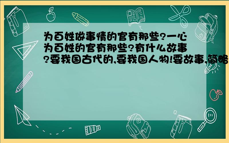 为百姓做事情的官有那些?一心为百姓的官有那些?有什么故事?要我国古代的,要我国人物!要故事,简略的!