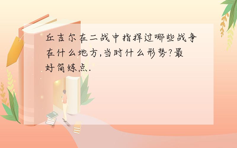 丘吉尔在二战中指挥过哪些战争在什么地方,当时什么形势?最好简练点.