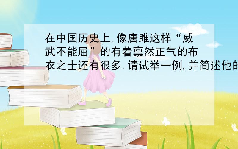 在中国历史上,像唐雎这样“威武不能屈”的有着禀然正气的布衣之士还有很多.请试举一例,并简述他的事迹