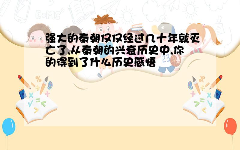 强大的秦朝仅仅经过几十年就灭亡了,从秦朝的兴衰历史中,你的得到了什么历史感悟