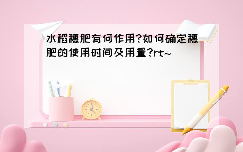 水稻穗肥有何作用?如何确定穗肥的使用时间及用量?rt~