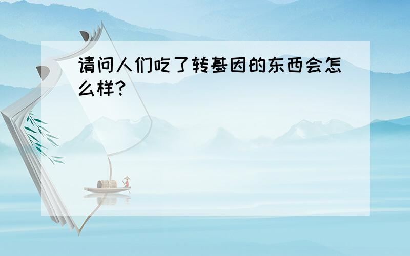 请问人们吃了转基因的东西会怎么样?