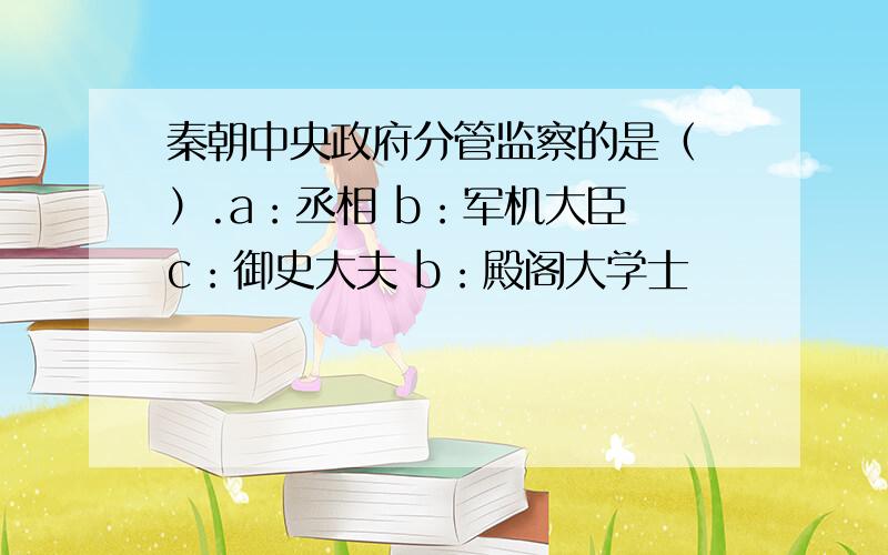 秦朝中央政府分管监察的是（ ）.a：丞相 b：军机大臣 c：御史大夫 b：殿阁大学士