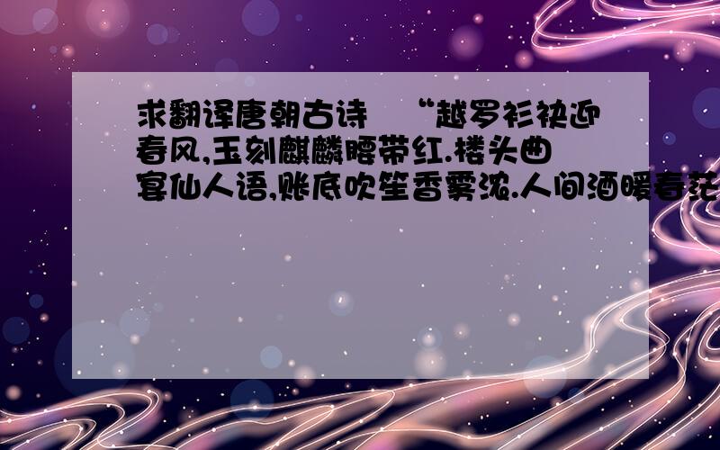 求翻译唐朝古诗　“越罗衫袂迎春风,玉刻麒麟腰带红.楼头曲宴仙人语,账底吹笙香雾浓.人间酒暖春茫茫,花枝入帘白日长.飞窗复道传筹饮,午夜铜盘腻烛黄.秃衿小袖调鹦鹉,紫绣麻霞踏孝虎.折