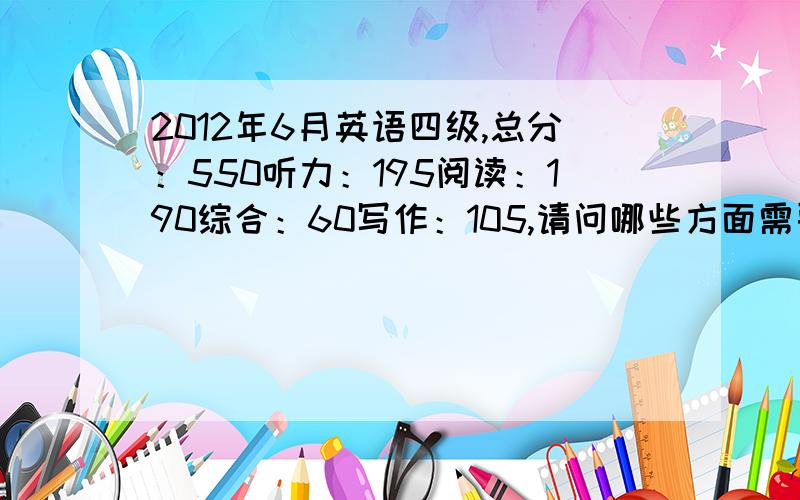 2012年6月英语四级,总分：550听力：195阅读：190综合：60写作：105,请问哪些方面需要加强