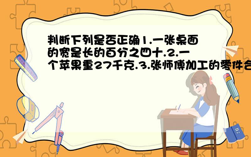 判断下列是否正确1.一张桌面的宽是长的百分之四十.2.一个苹果重27千克.3.张师傅加工的零件合格率达到百分之一百一十.4.把47.9％扩大十倍是4.79.5.所有百分数都可以化成小数或整数.6.百分数