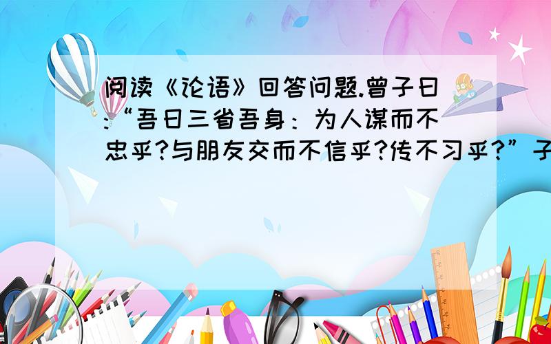 阅读《论语》回答问题.曾子曰:“吾日三省吾身：为人谋而不忠乎?与朋友交而不信乎?传不习乎?”子曰：“不患人之不己知,患不知人也.