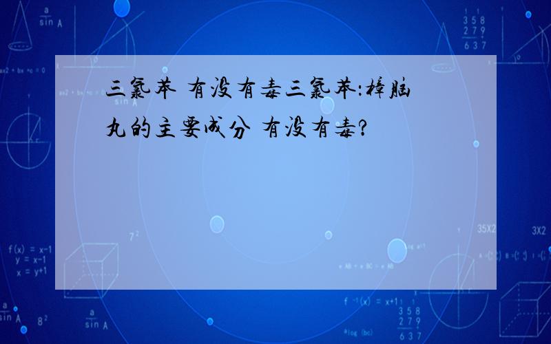 三氯苯 有没有毒三氯苯：樟脑丸的主要成分 有没有毒?