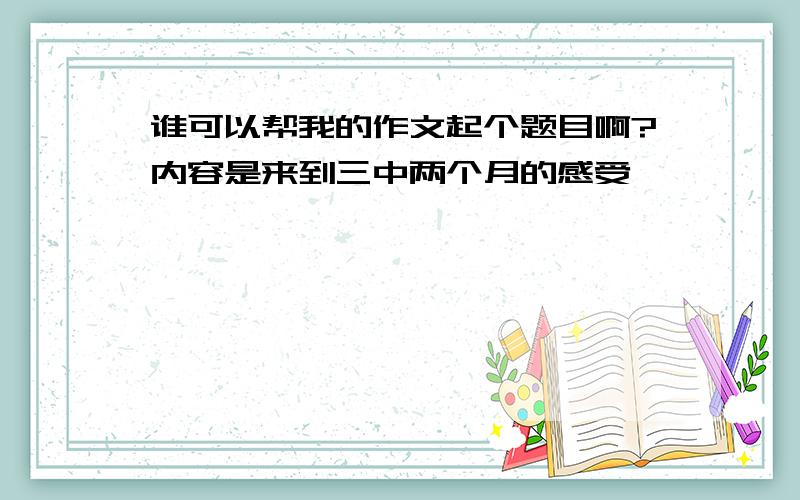 谁可以帮我的作文起个题目啊?内容是来到三中两个月的感受